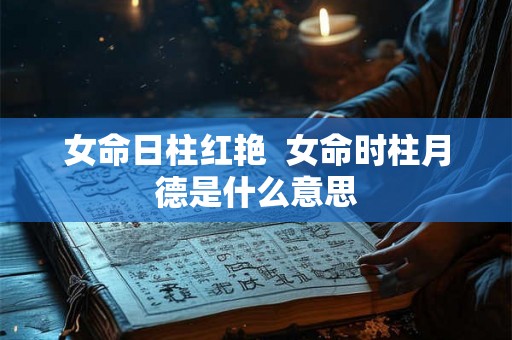 女命日柱红艳 女命时柱月德是什么意思 女命日柱红艳 女命时柱月德是什么意思