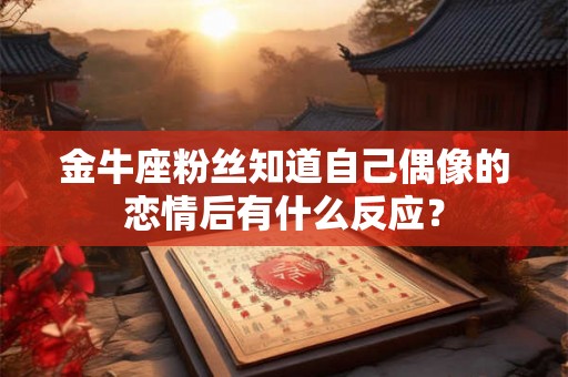 金牛座粉丝知道自己偶像的恋情后有什么反应? 金牛座粉丝知道自己偶像的恋情后有什么反应?