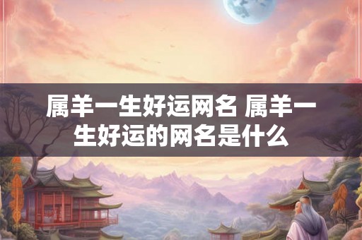 属羊一生好运网名 属羊一生好运的网名是什么 属羊一生好运网名 属羊一生好运的网名是什么
