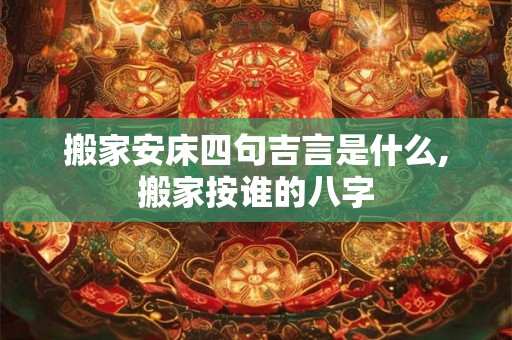 搬家安床四句吉言是什么,搬家按谁的八字