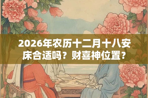2026年农历十二月十八安床合适吗？财喜神位置？