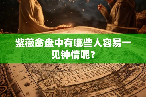 紫薇命盘中有哪些人容易一见钟情呢？