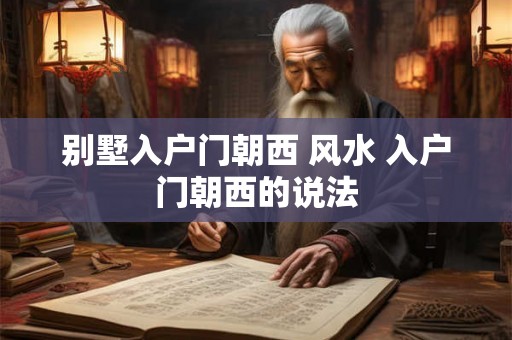 别墅入户门朝西 风水 入户门朝西的说法