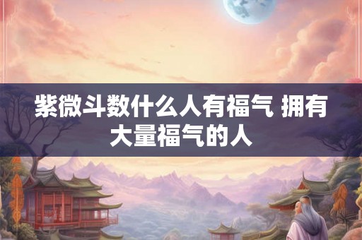 紫微斗数什么人有福气 拥有大量福气的人 紫微斗数什么人有福气 拥有大量福气的人
