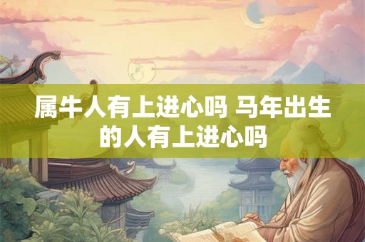 属牛人有上进心吗 马年出生的人有上进心吗 属牛人有上进心吗 马年出生的人有上进心吗