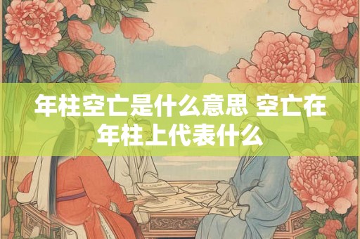 年柱空亡是什么意思 空亡在年柱上代表什么 年柱空亡是什么意思 空亡在年柱上代表什么