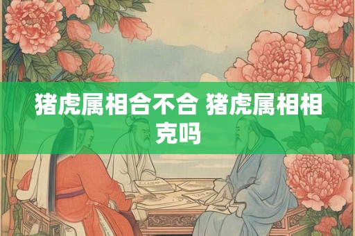 猪虎属相合不合 猪虎属相相克吗