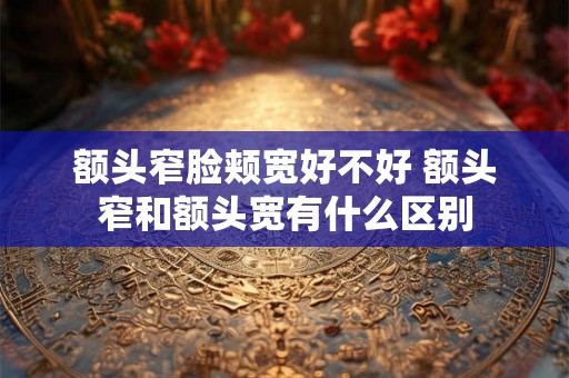 额头窄脸颊宽好不好 额头窄和额头宽有什么区别 额头窄脸颊宽好不好 额头窄和额头宽有什么区别