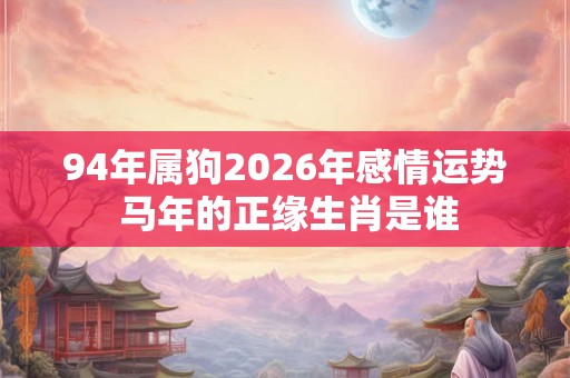 94年属狗2026年感情运势 马年的正缘生肖是谁