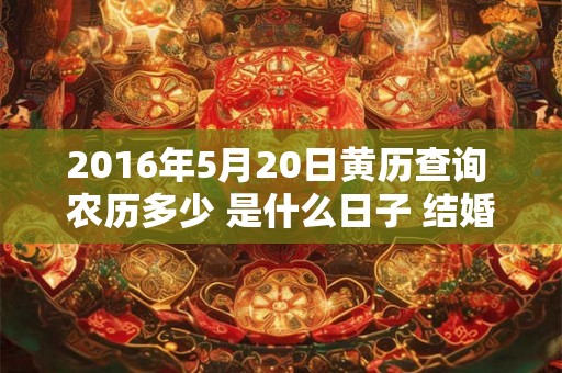 2016年5月20日黄历查询 农历多少 是什么日子 结婚吉时 2016年5月20日黄历查询 农历多少 是什么日子 结婚吉时