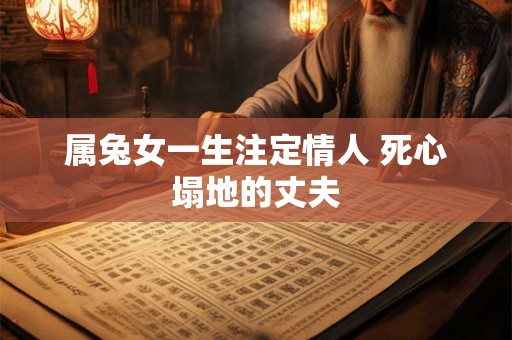 属兔女一生注定情人 死心塌地的丈夫 属兔女一生注定情人 死心塌地的丈夫