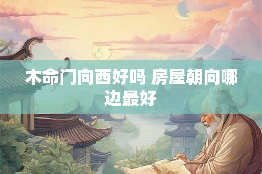 木命门向西好吗 房屋朝向哪边最好 木命门向西好吗 房屋朝向哪边最好
