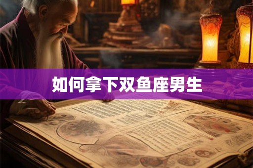 如何拿下双鱼座男生