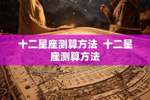 十二星座测算方法  十二星座测算方法
