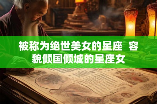 被称为绝世美女的星座  容貌倾国倾城的星座女
