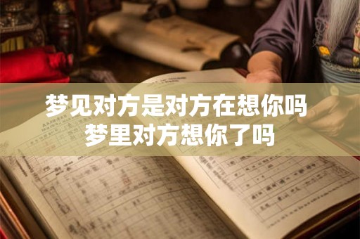 梦见对方是对方在想你吗 梦里对方想你了吗 梦见对方是对方在想你吗 梦里对方想你了吗