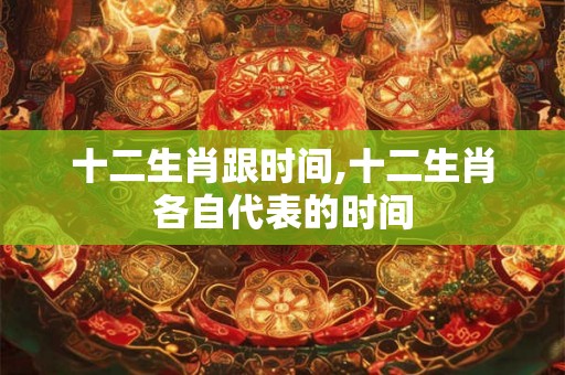 十二生肖跟时间,十二生肖各自代表的时间 十二生肖跟时间,十二生肖各自代表的时间
