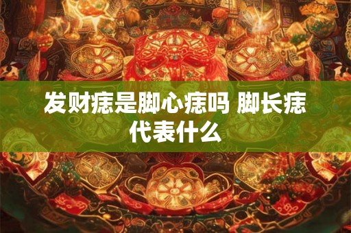发财痣是脚心痣吗 脚长痣代表什么