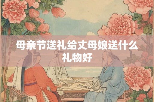 母亲节送礼给丈母娘送什么礼物好