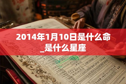 2014年1月10日是什么命_是什么星座