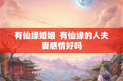 有仙缘婚姻 有仙缘的人夫妻感情好吗 有仙缘婚姻 有仙缘的人夫妻感情好吗