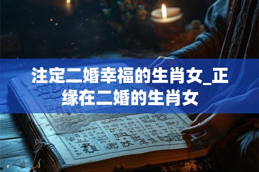 注定二婚幸福的生肖女_正缘在二婚的生肖女