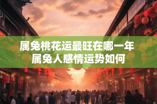 属兔桃花运最旺在哪一年 属兔人感情运势如何
