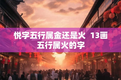 悦字五行属金还是火  13画五行属火的字
