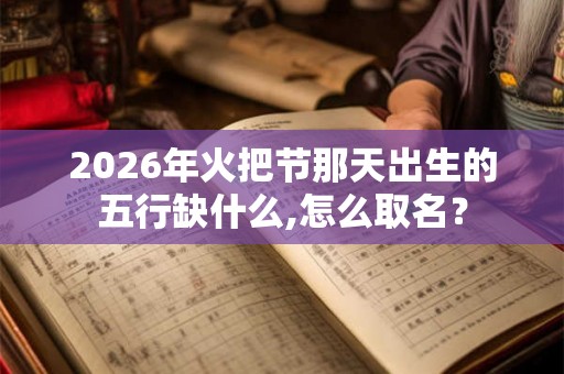 2026年火把节那天出生的五行缺什么,怎么取名? 2026年火把节那天出生的五行缺什么,怎么取名?