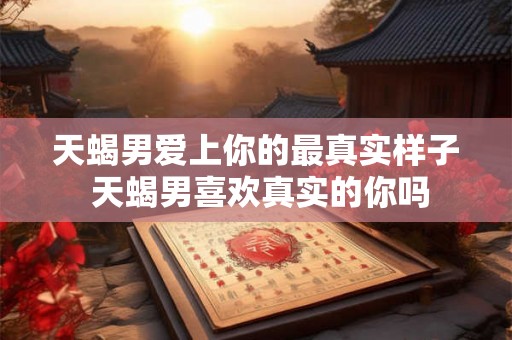 天蝎男爱上你的最真实样子 天蝎男喜欢真实的你吗