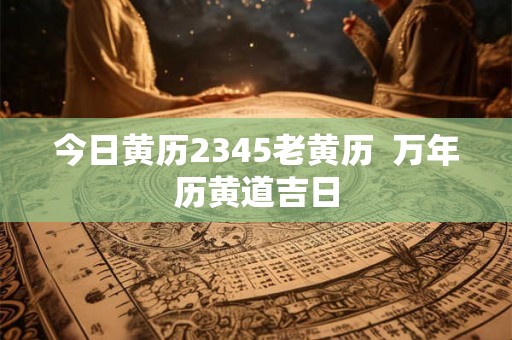 今日黄历2345老黄历  万年历黄道吉日