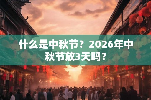 什么是中秋节?2026年中秋节放3天吗? 什么是中秋节?2026年中秋节放3天吗?