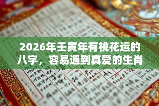 2026年壬寅年有桃花运的八字，容易遇到真爱的生肖