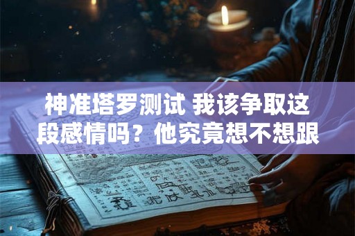 神准塔罗测试 我该争取这段感情吗？他究竟想不想跟我结婚？