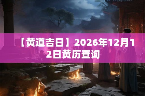 【黄道吉日】2026年12月12日黄历查询 【黄道吉日】2026年12月12日黄历查询