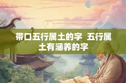 带口五行属土的字  五行属土有涵养的字