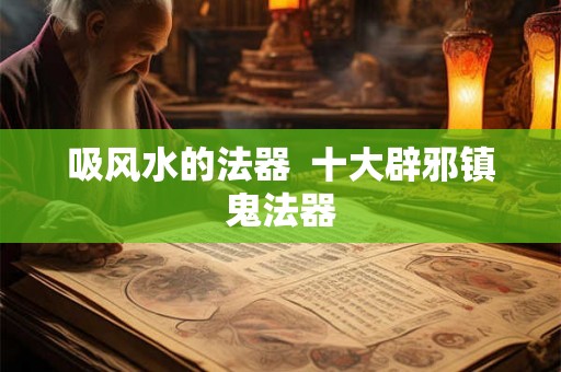 吸风水的法器  十大辟邪镇鬼法器