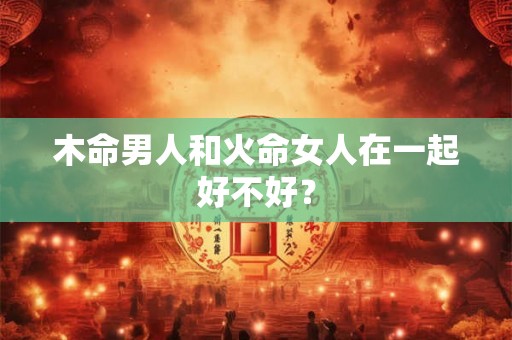 木命男人和火命女人在一起好不好？