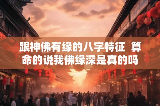 跟神佛有缘的八字特征  算命的说我佛缘深是真的吗
