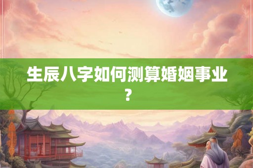 生辰八字如何测算婚姻事业？