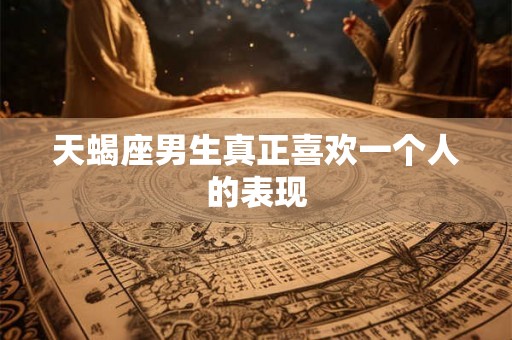 天蝎座男生真正喜欢一个人的表现