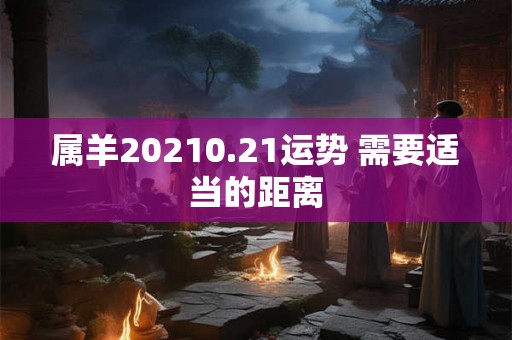 属羊20210.21运势 需要适当的距离 属羊20210.21运势 需要适当的距离