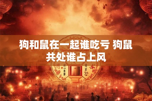 狗和鼠在一起谁吃亏 狗鼠共处谁占上风