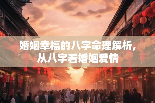 婚姻幸福的八字命理解析,从八字看婚姻爱情