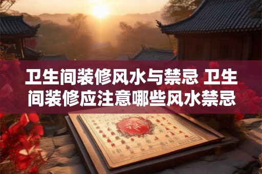 卫生间装修风水与禁忌 卫生间装修应注意哪些风水禁忌