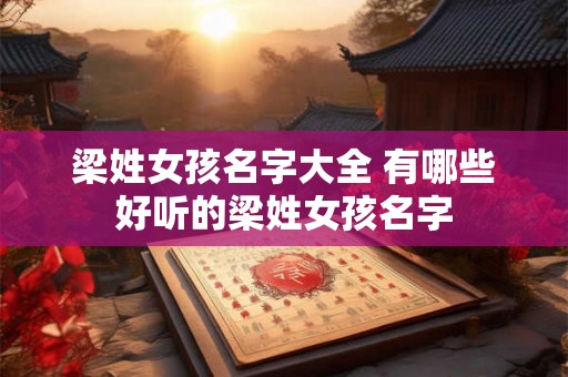 梁姓女孩名字大全 有哪些好听的梁姓女孩名字 梁姓女孩名字大全 有哪些好听的梁姓女孩名字