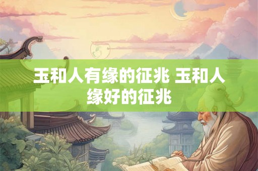 玉和人有缘的征兆 玉和人缘好的征兆