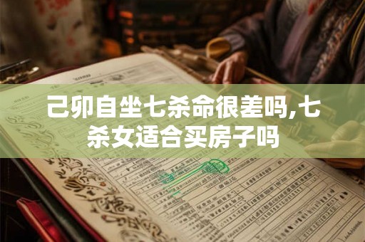 己卯自坐七杀命很差吗,七杀女适合买房子吗 己卯自坐七杀命很差吗,七杀女适合买房子吗