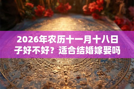 2026年农历十一月十八日子好不好？适合结婚嫁娶吗？