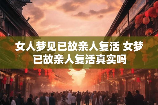女人梦见已故亲人复活 女梦已故亲人复活真实吗